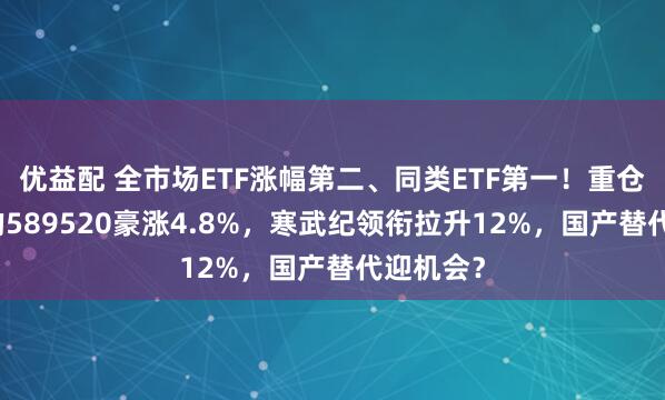 优益配 全市场ETF涨幅第二、同类ETF第一！重仓国产AI的589520豪涨4.8%，寒武纪领衔拉升12%，国产替代迎机会？