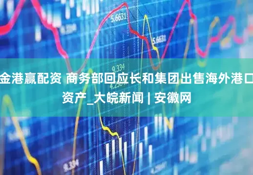 金港赢配资 商务部回应长和集团出售海外港口资产_大皖新闻 | 安徽网
