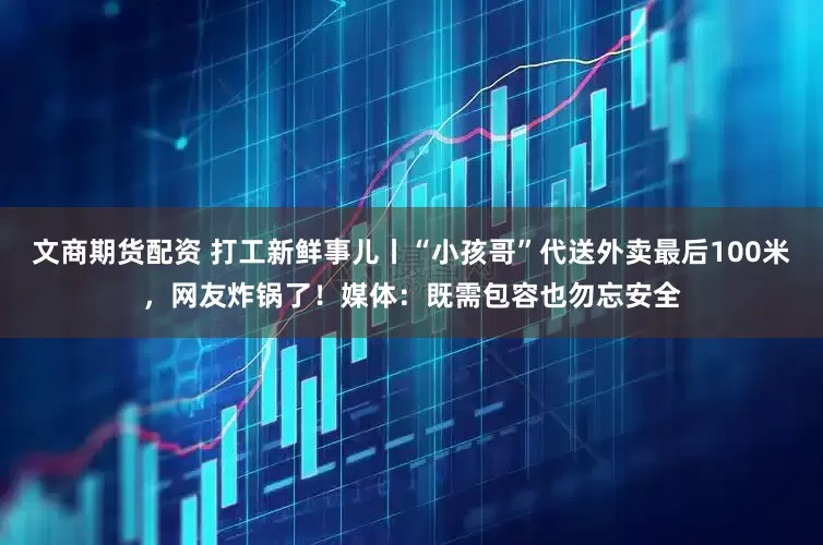 文商期货配资 打工新鲜事儿丨“小孩哥”代送外卖最后100米，网友炸锅了！媒体：既需包容也勿忘安全