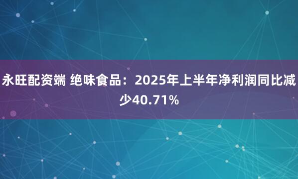 永旺配资端 绝味食品：2025年上半年净利润同比减少40.71%