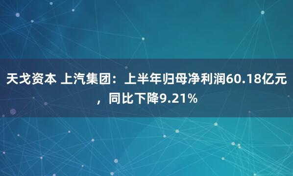 天戈资本 上汽集团：上半年归母净利润60.18亿元，同比下降9.21%