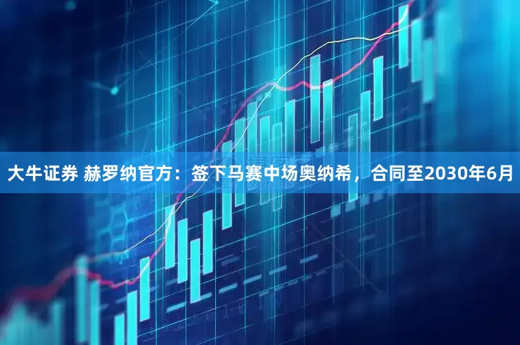大牛证券 赫罗纳官方：签下马赛中场奥纳希，合同至2030年6月