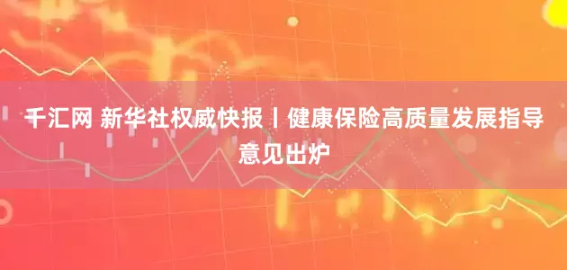 千汇网 新华社权威快报丨健康保险高质量发展指导意见出炉