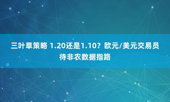 三叶草策略 1.20还是1.10？欧元/美元交易员待非农数据指路