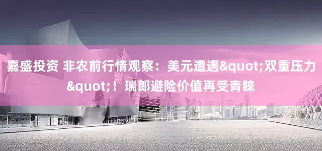 嘉盛投资 非农前行情观察：美元遭遇"双重压力"！瑞郎避险价值再受青睐