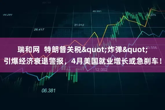 瑞和网  特朗普关税"炸弹"引爆经济衰退警报，4月美国就业增长或急刹车！