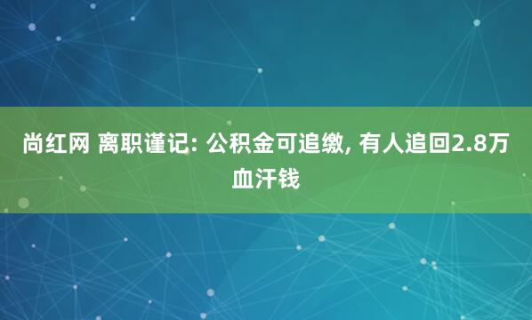 尚红网 离职谨记: 公积金可追缴, 有人追回2.8万血汗钱
