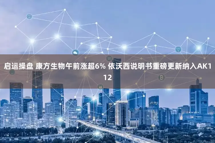 启运操盘 康方生物午前涨超6% 依沃西说明书重磅更新纳入AK112