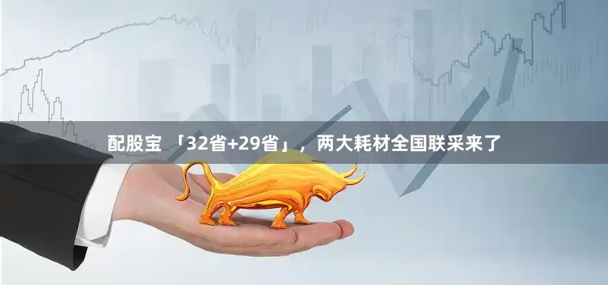 配股宝 「32省+29省」，两大耗材全国联采来了