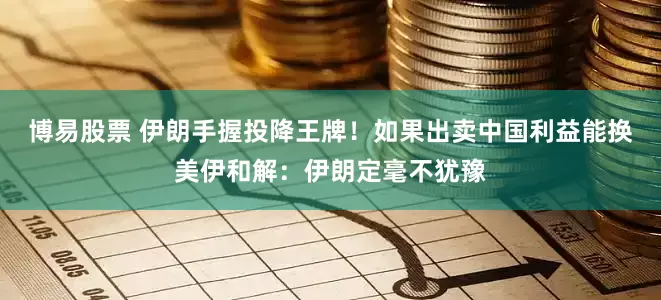 博易股票 伊朗手握投降王牌！如果出卖中国利益能换美伊和解：伊朗定毫不犹豫