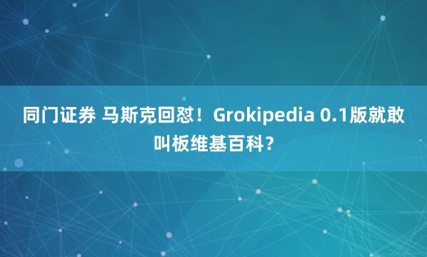 同门证券 马斯克回怼！Grokipedia 0.1版就敢叫板维基百科？