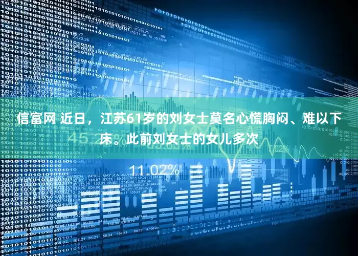 信富网 近日，江苏61岁的刘女士莫名心慌胸闷、难以下床。此前刘女士的女儿多次