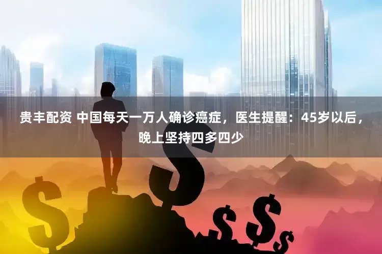 贵丰配资 中国每天一万人确诊癌症，医生提醒：45岁以后，晚上坚持四多四少
