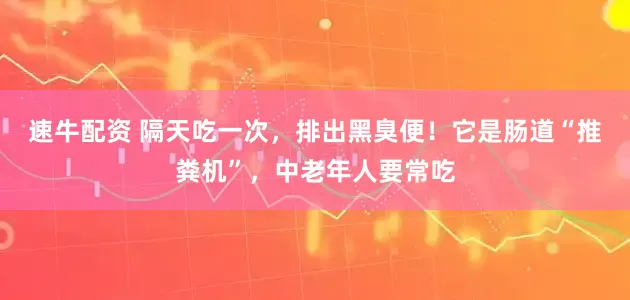 速牛配资 隔天吃一次，排出黑臭便！它是肠道“推粪机”，中老年人要常吃