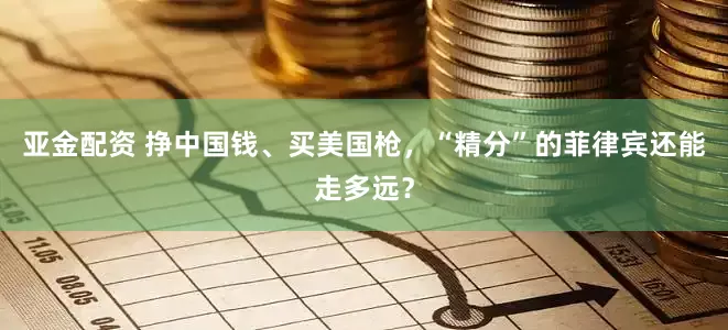 亚金配资 挣中国钱、买美国枪，“精分”的菲律宾还能走多远？